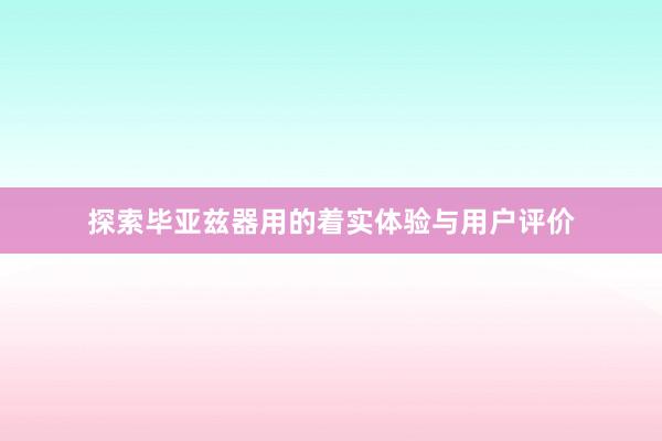 探索毕亚兹器用的着实体验与用户评价